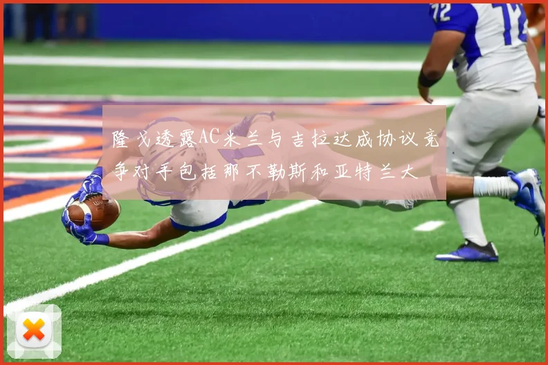 隆戈透露AC米兰与吉拉达成协议竞争对手包括那不勒斯和亚特兰大