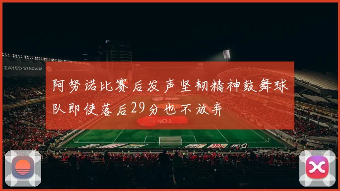 阿努诺比赛后发声坚韧精神鼓舞球队即使落后29分也不放弃