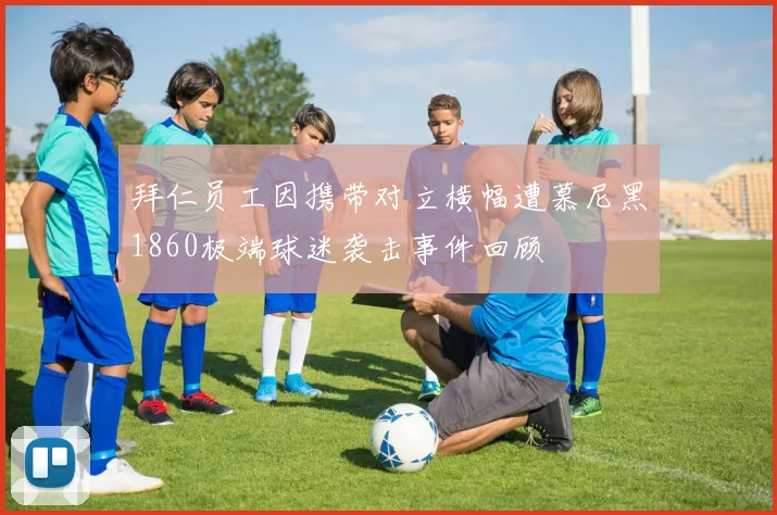 拜仁员工因携带对立横幅遭慕尼黑1860极端球迷袭击事件回顾