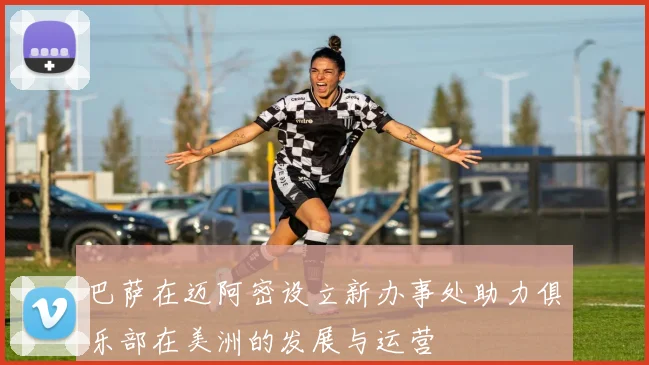 巴萨在迈阿密设立新办事处助力俱乐部在美洲的发展与运营