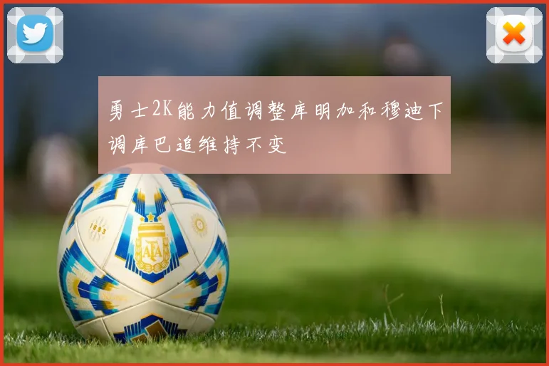 勇士2K能力值调整库明加和穆迪下调库巴追维持不变