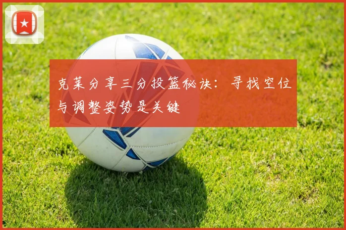 克莱分享三分投篮秘诀：寻找空位与调整姿势是关键