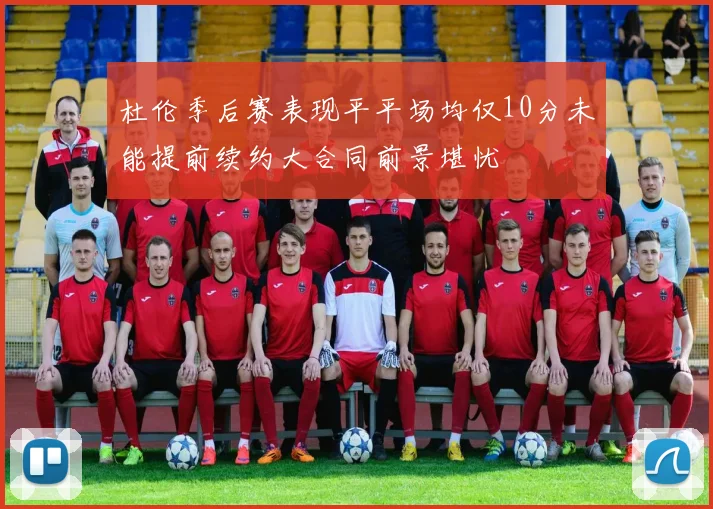 杜伦季后赛表现平平场均仅10分未能提前续约大合同前景堪忧