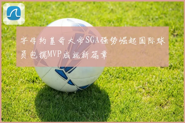 字母约基奇大帝SGA强势崛起国际球员包揽MVP成就新篇章