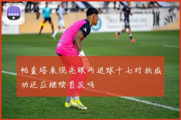 帕奎塔表现亮眼两进球十七对抗成功还应继续首发吗