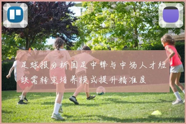 足球报分析国足中锋与中场人才短缺需转变培养模式提升精准度