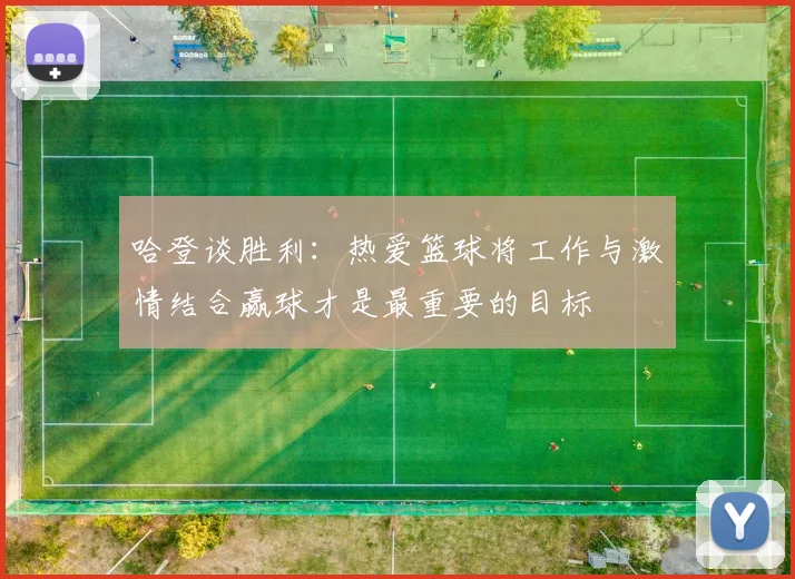 哈登谈胜利：热爱篮球将工作与激情结合赢球才是最重要的目标