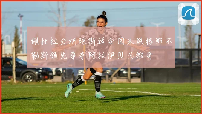 佩杜拉分析琼斯适合国米风格那不勒斯领先争夺阿拉伊贝戈维奇