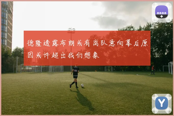 德隆透露布朗或有离队意向幕后原因或许超出我们想象