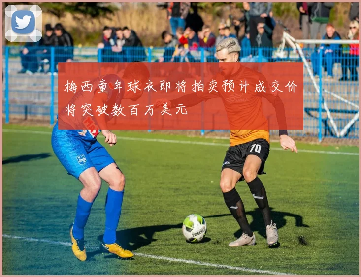 梅西童年球衣即将拍卖预计成交价将突破数百万美元